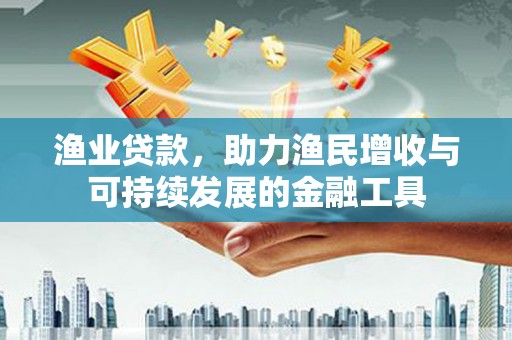 桃城渔业贷款，助力渔民增收与可持续发展的金融工具