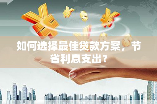 桃城如何选择最佳贷款方案，节省利息支出？