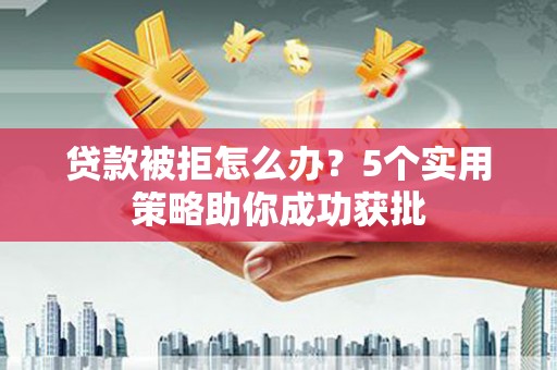 桃城贷款被拒怎么办？5个实用策略助你成功获批