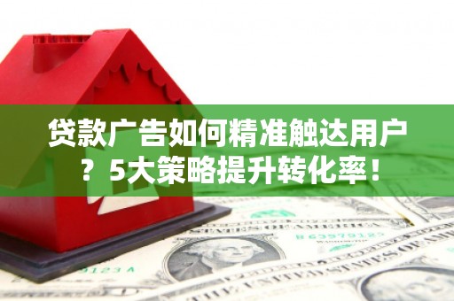 桃城贷款广告如何精准触达用户？5大策略提升转化率！