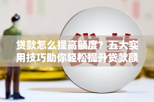 桃城贷款怎么提高额度？五大实用技巧助你轻松提升贷款额度