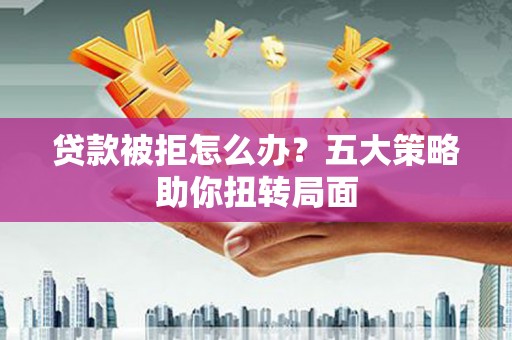 桃城贷款被拒怎么办？五大策略助你扭转局面