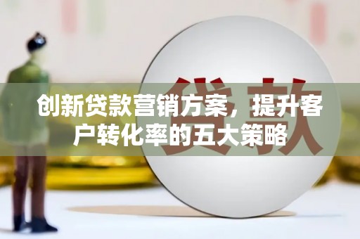 桃城创新贷款营销方案，提升客户转化率的五大策略