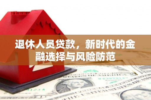 桃城退休人员贷款，新时代的金融选择与风险防范