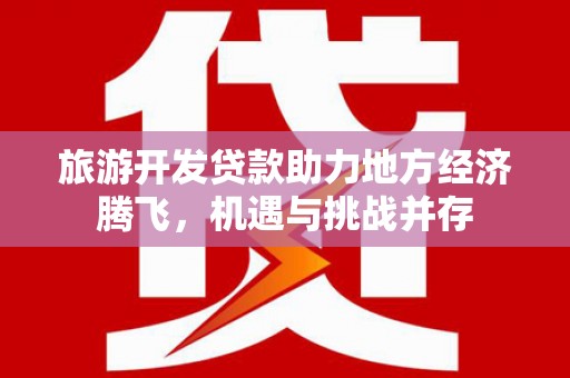 桃城旅游开发贷款助力地方经济腾飞，机遇与挑战并存