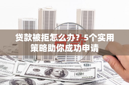 桃城贷款被拒怎么办？5个实用策略助你成功申请