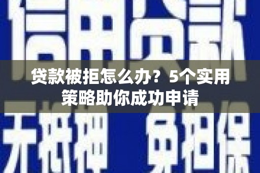 桃城贷款被拒怎么办？5个实用策略助你成功申请