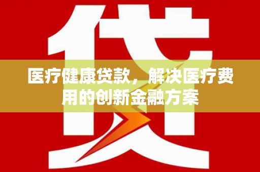 桃城医疗健康贷款，解决医疗费用的创新金融方案