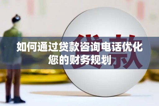 桃城如何通过贷款咨询电话优化您的财务规划