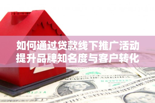 桃城如何通过贷款线下推广活动提升品牌知名度与客户转化率