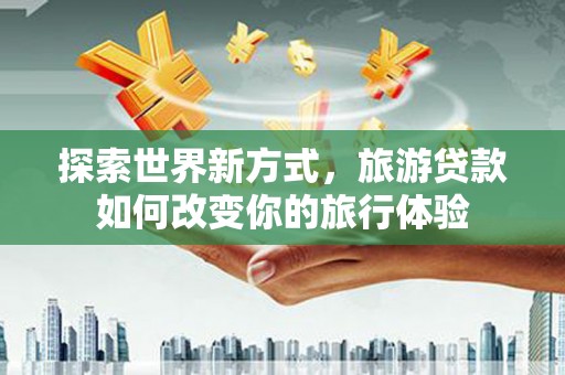 桃城探索世界新方式，旅游贷款如何改变你的旅行体验
