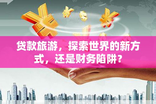 桃城贷款旅游，探索世界的新方式，还是财务陷阱？