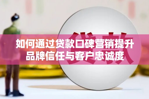 桃城如何通过贷款口碑营销提升品牌信任与客户忠诚度