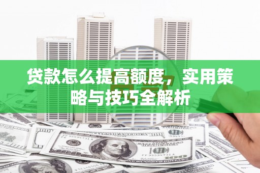 桃城贷款怎么提高额度，实用策略与技巧全解析