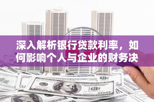 桃城深入解析银行贷款利率，如何影响个人与企业的财务决策