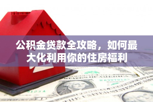 桃城公积金贷款全攻略，如何最大化利用你的住房福利