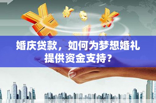 桃城婚庆贷款，如何为梦想婚礼提供资金支持？