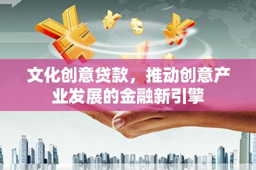 桃城文化创意贷款，推动创意产业发展的金融新引擎