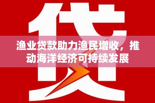 桃城渔业贷款助力渔民增收，推动海洋经济可持续发展