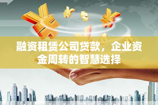 桃城融资租赁公司贷款，企业资金周转的智慧选择