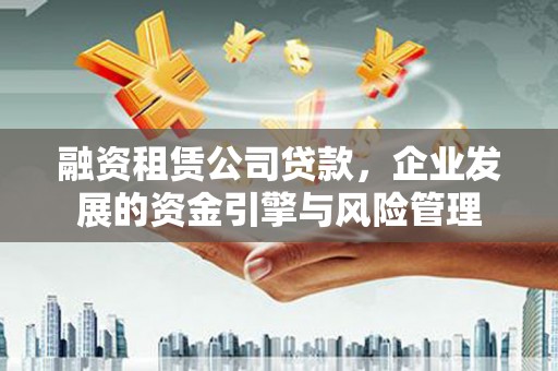 桃城融资租赁公司贷款，企业发展的资金引擎与风险管理