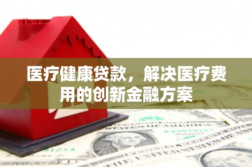 桃城医疗健康贷款，解决医疗费用的创新金融方案