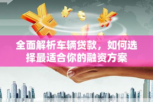 桃城全面解析车辆贷款，如何选择最适合你的融资方案