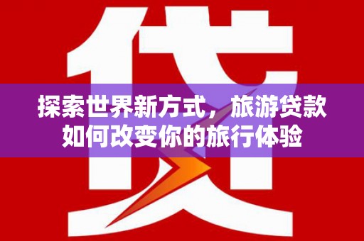 桃城探索世界新方式，旅游贷款如何改变你的旅行体验