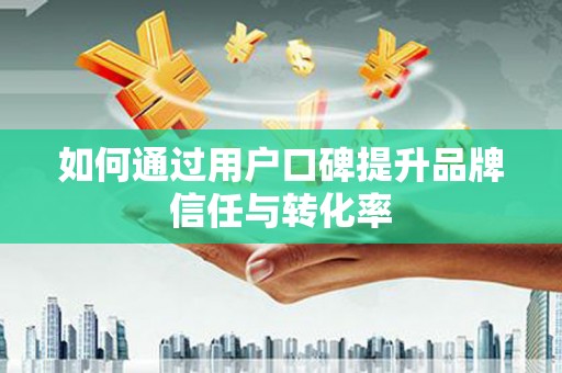桃城如何通过用户口碑提升品牌信任与转化率